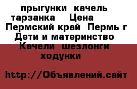 прыгунки (качель ,тарзанка) › Цена ­ 300 - Пермский край, Пермь г. Дети и материнство » Качели, шезлонги, ходунки   